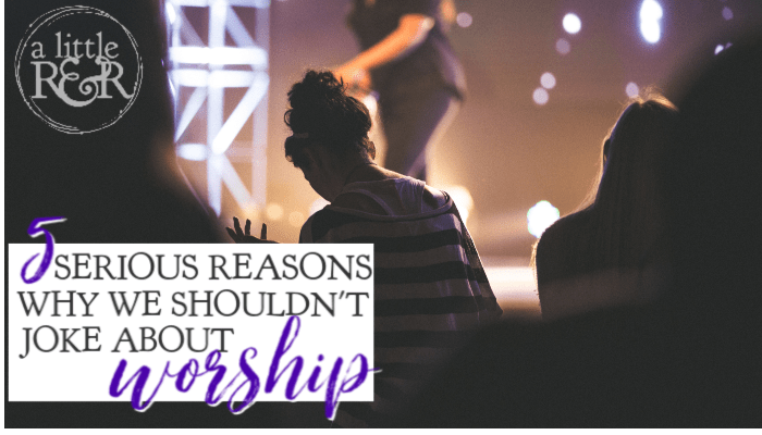 5 Serious Reasons Why We Shouldn’t Joke About Worship