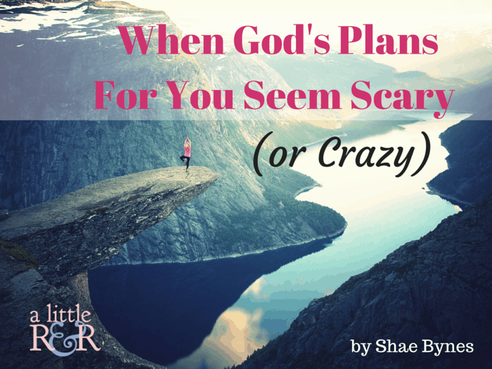 When God’s Plans For You Seem Scary (or Crazy)