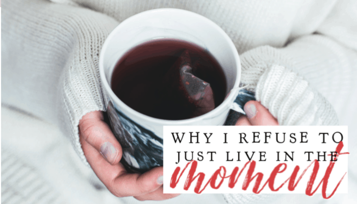 Why I Refuse To Just Live In the Moment