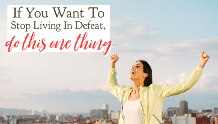 If You Want To Stop Living In Defeat, Do This One Thing